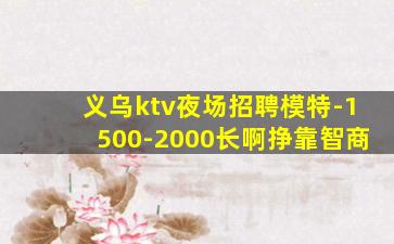 义乌ktv夜场招聘模特-1500-2000长啊挣靠智商