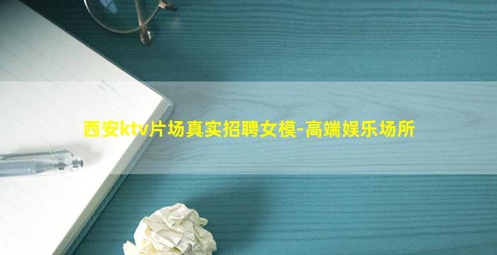西安ktv片场真实招聘女模-高端娱乐场所