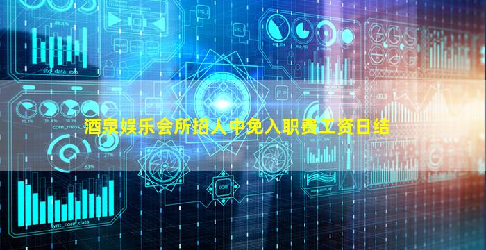 酒泉娱乐会所招人中免入职费工资日结